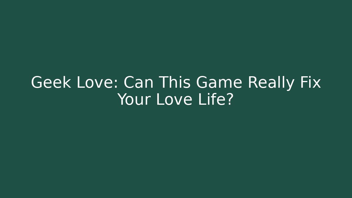 Geek Love: Can This Game Really Fix Your Love Life?