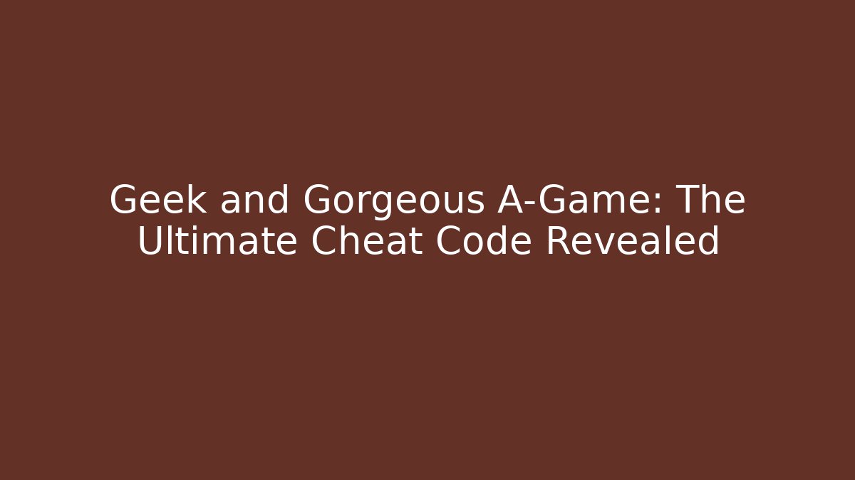Geek and Gorgeous A-Game: The Ultimate Cheat Code Revealed