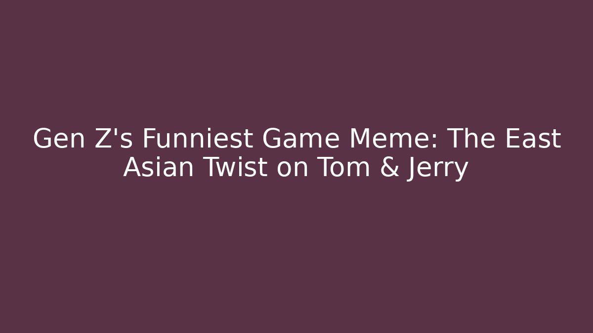 Gen Z's Funniest Game Meme: The East Asian Twist on Tom & Jerry