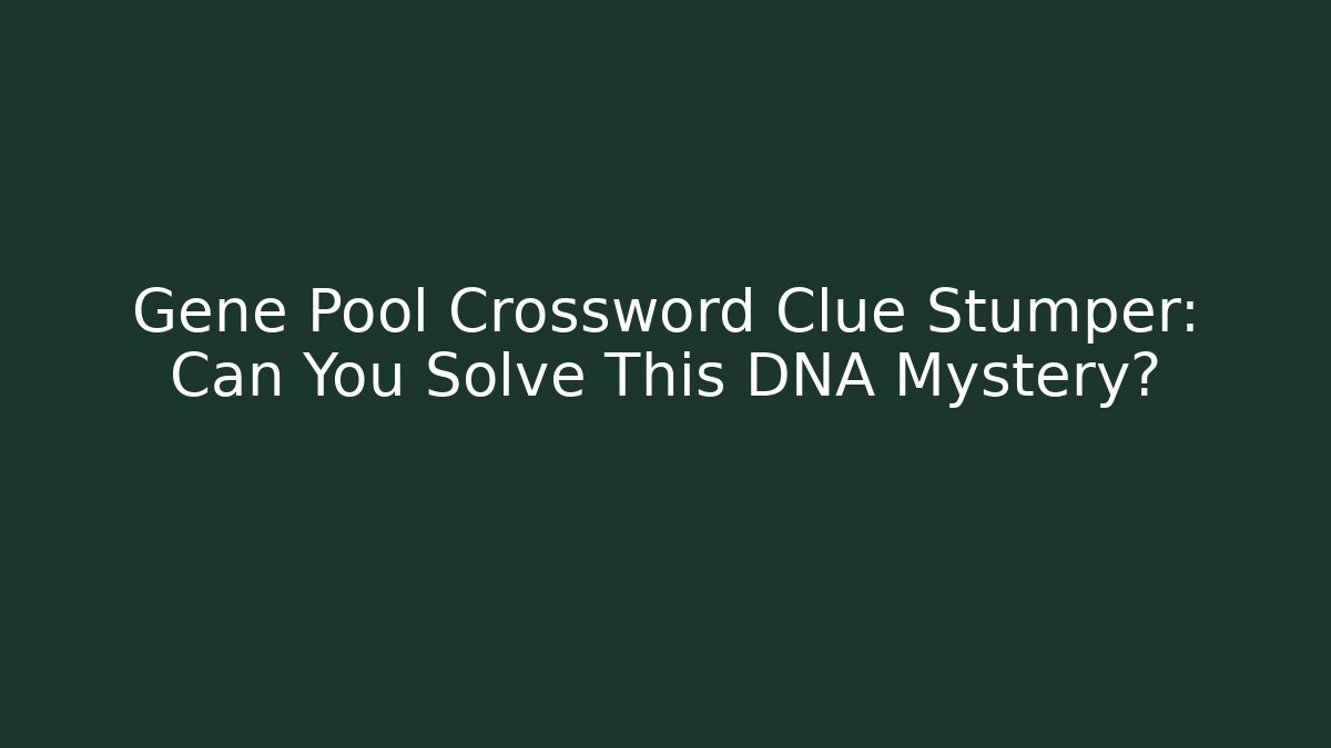 Gene Pool Crossword Clue Stumper: Can You Solve This DNA Mystery?