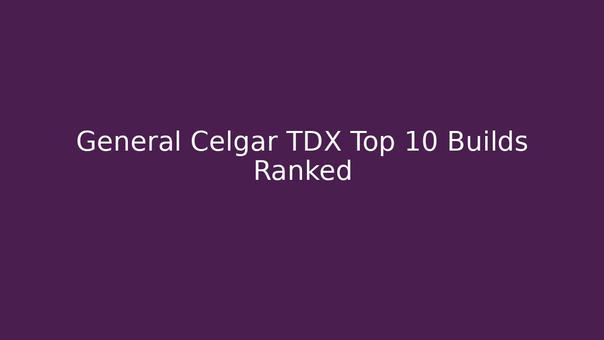 General Celgar TDX Top 10 Builds Ranked