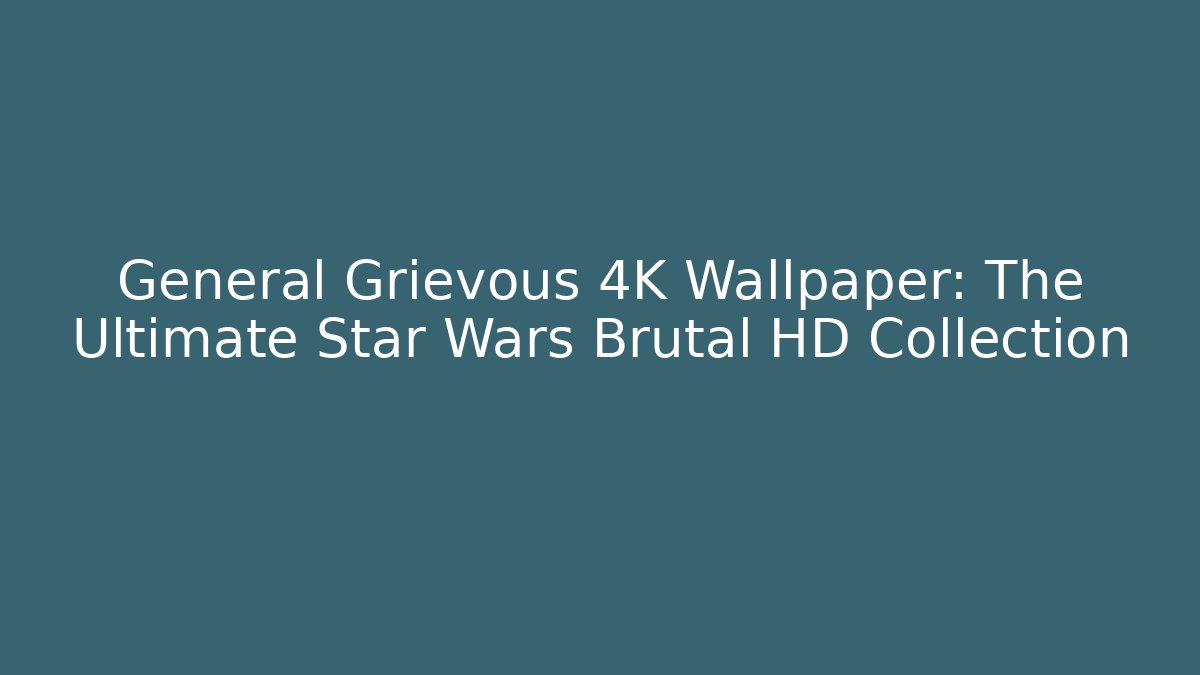 General Grievous 4K Wallpaper: The Ultimate Star Wars Brutal HD Collection