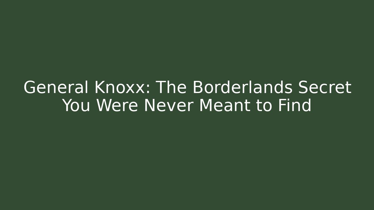 General Knoxx: The Borderlands Secret You Were Never Meant to Find