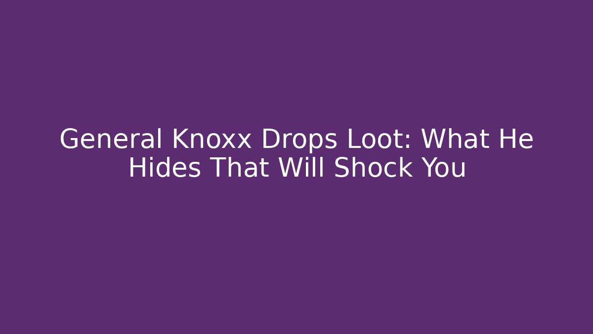 General Knoxx Drops Loot: What He Hides That Will Shock You