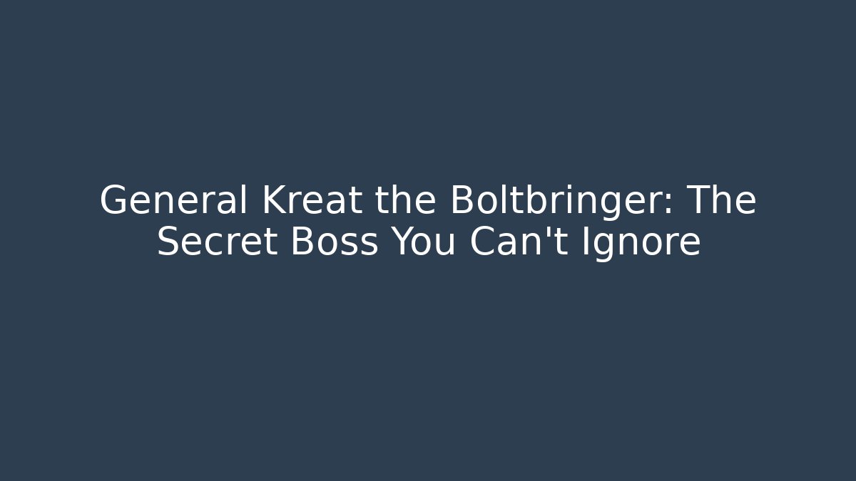 General Kreat the Boltbringer: The Secret Boss You Can't Ignore