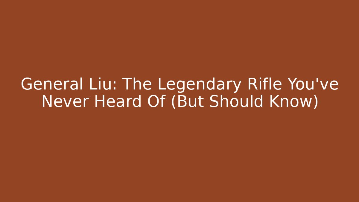 General Liu: The Legendary Rifle You've Never Heard Of (But Should Know)