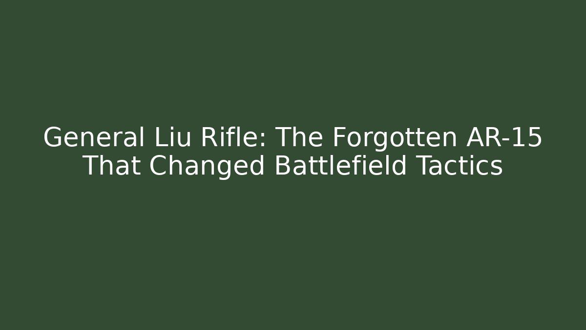 General Liu Rifle: The Forgotten AR-15 That Changed Battlefield Tactics