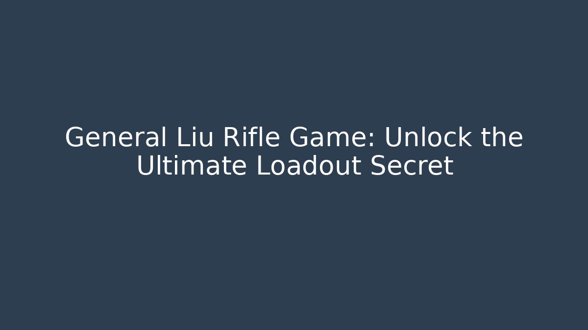 General Liu Rifle Game: Unlock the Ultimate Loadout Secret