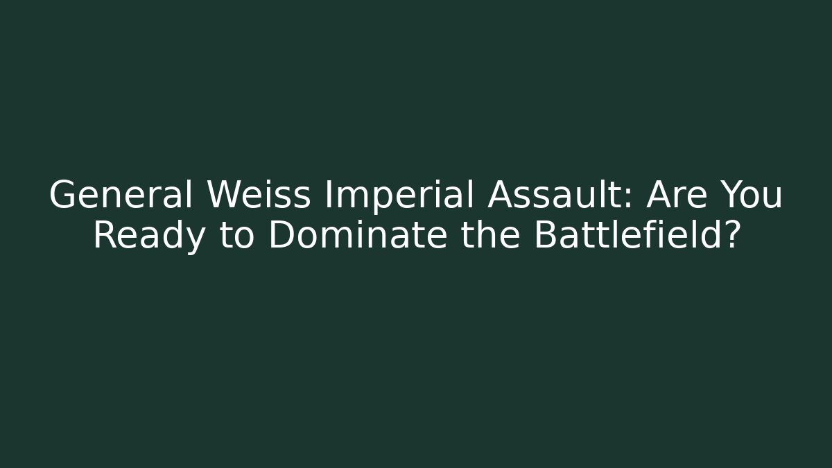 General Weiss Imperial Assault: Are You Ready to Dominate the Battlefield?