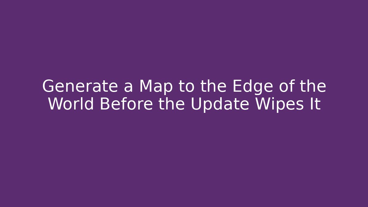 Generate a Map to the Edge of the World Before the Update Wipes It