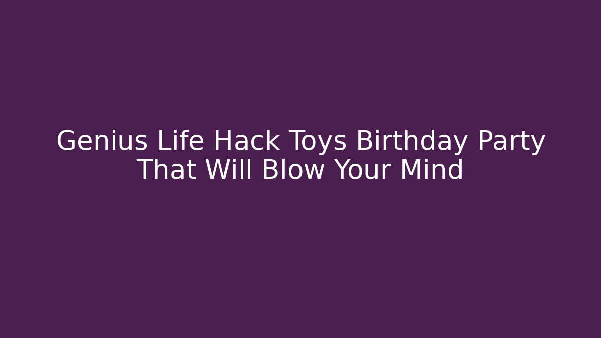 Genius Life Hack Toys Birthday Party That Will Blow Your Mind