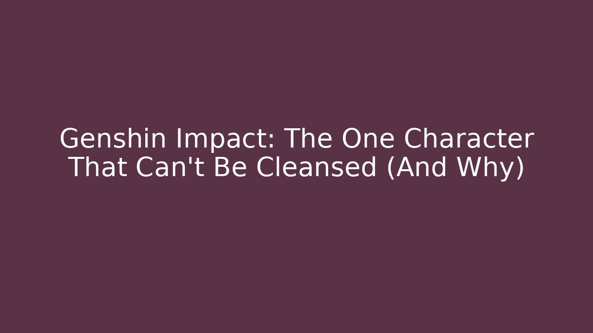 Genshin Impact: The One Character That Can’t Be Cleansed (And Why)