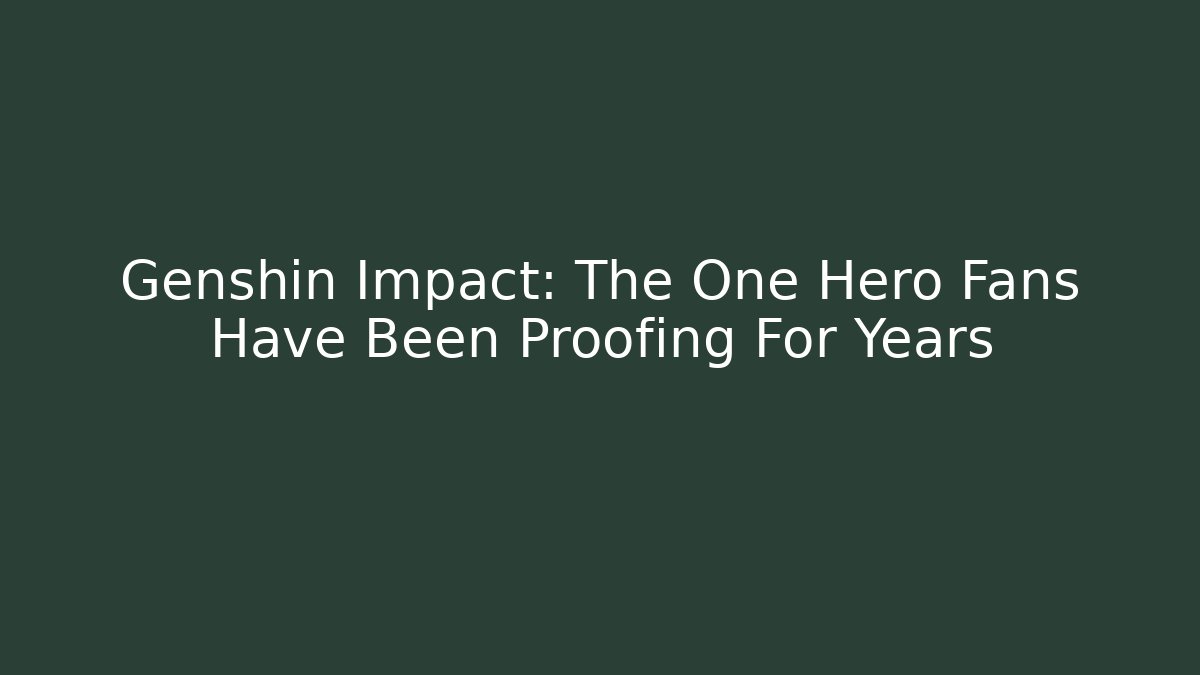 Genshin Impact: The One Hero Fans Have Been Proofing For Years