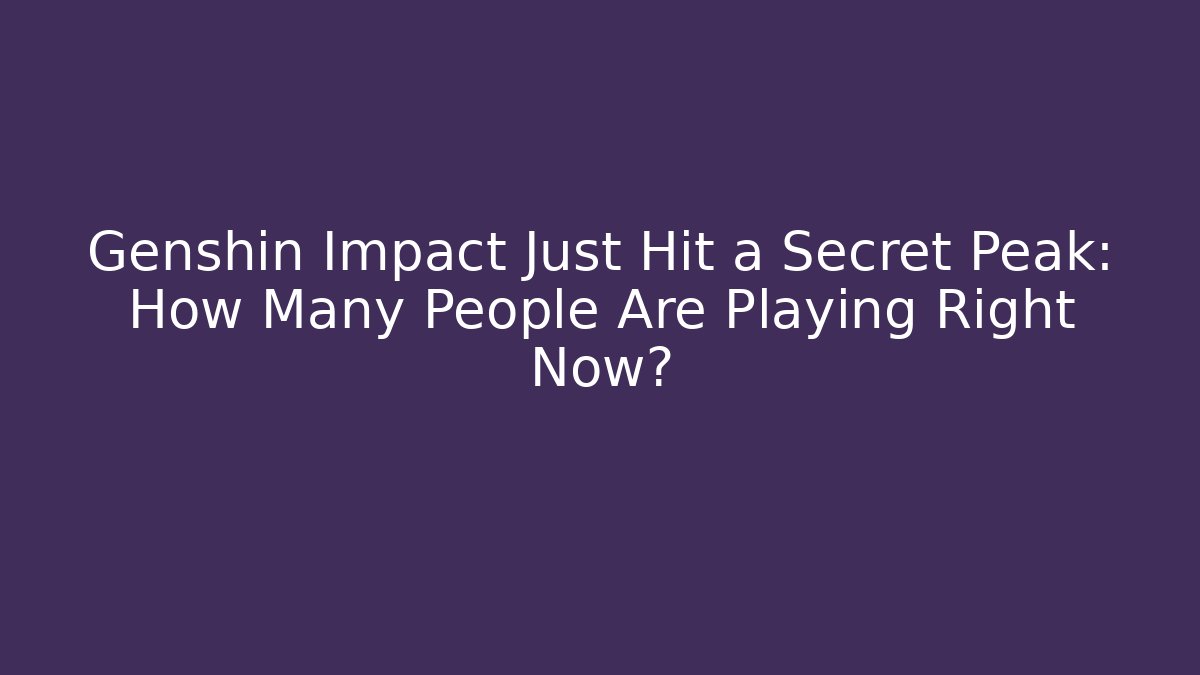 Genshin Impact Just Hit a Secret Peak: How Many People Are Playing Right Now?