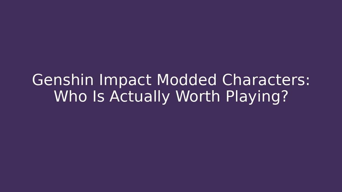 Genshin Impact Modded Characters: Who Is Actually Worth Playing?