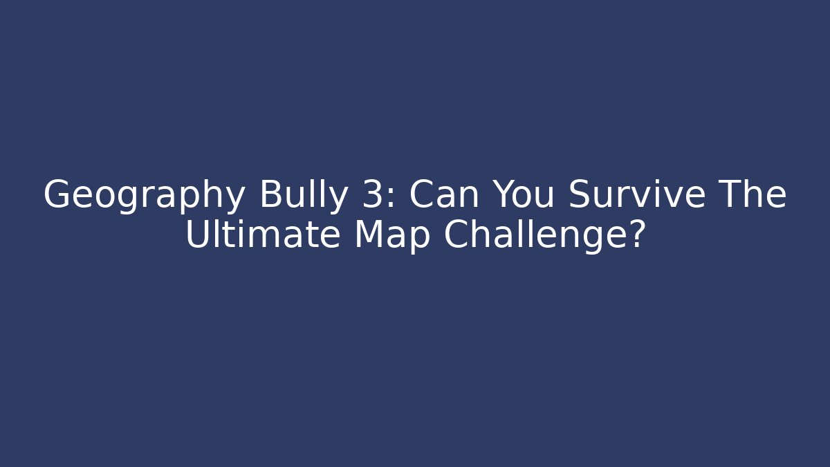 Geography Bully 3: Can You Survive The Ultimate Map Challenge? - Critter Realm