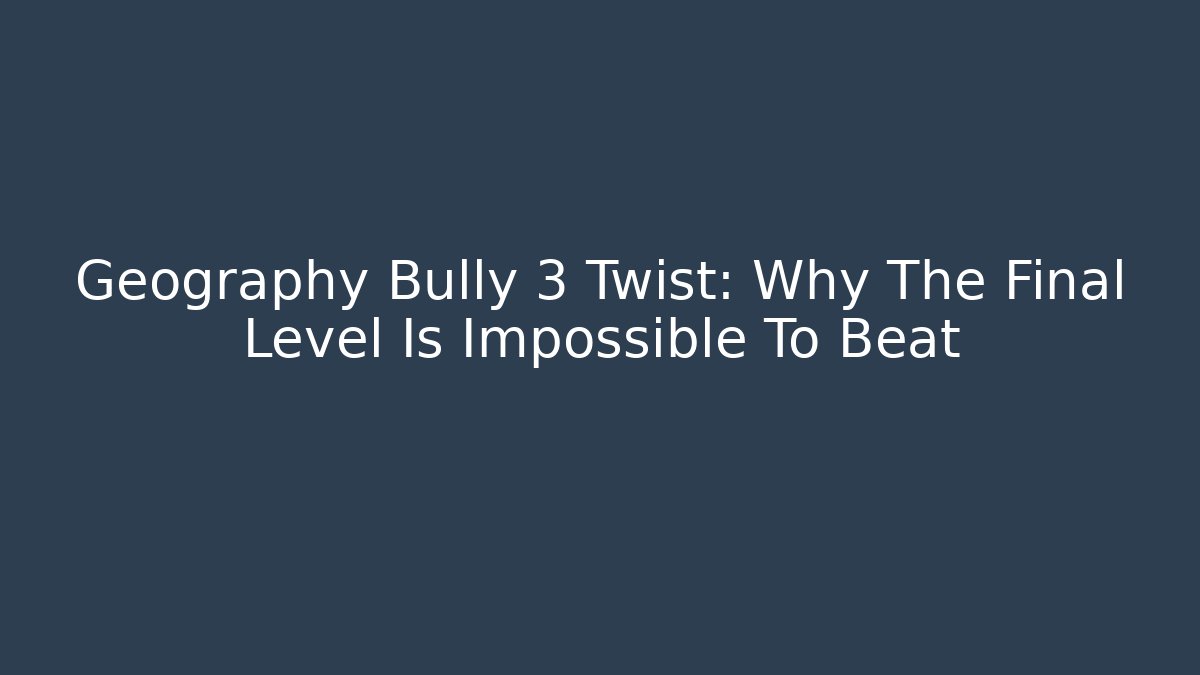 Geography Bully 3 Twist: Why The Final Level Is Impossible To Beat