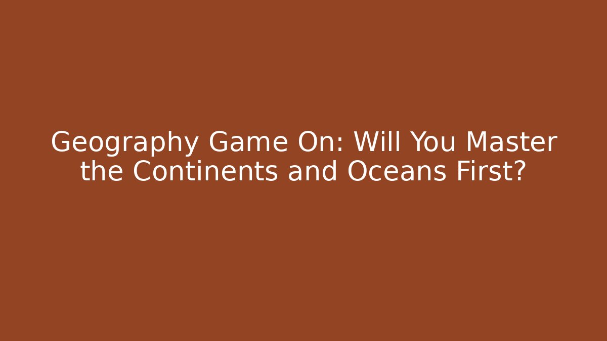Geography Game On: Will You Master the Continents and Oceans First?