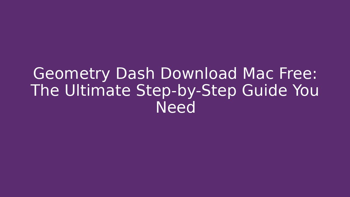Geometry Dash Download Mac Free: The Ultimate Step-by-Step Guide You Need