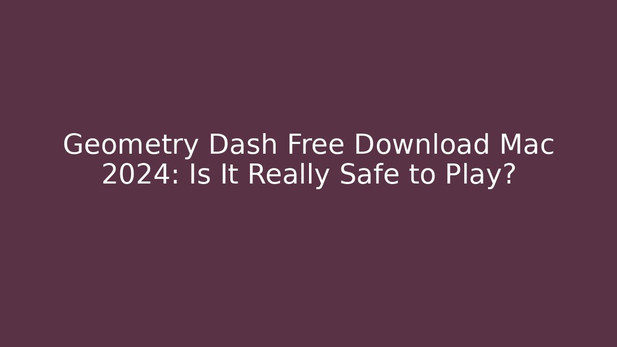 Geometry Dash Free Download Mac 2024: Is It Really Safe to Play?