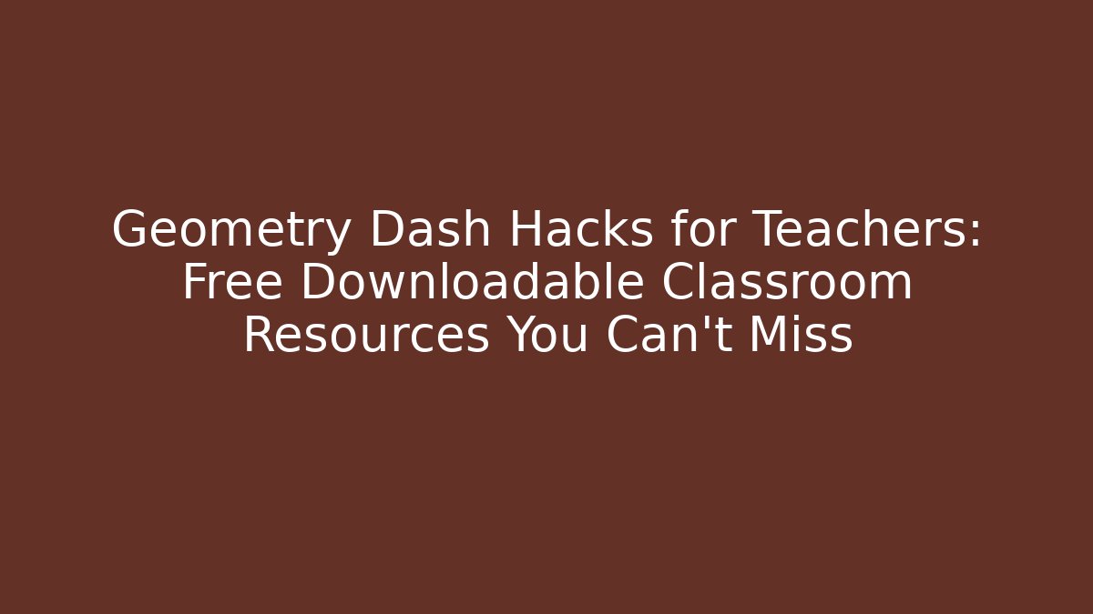 Geometry Dash Hacks for Teachers: Free Downloadable Classroom Resources You Can't Miss