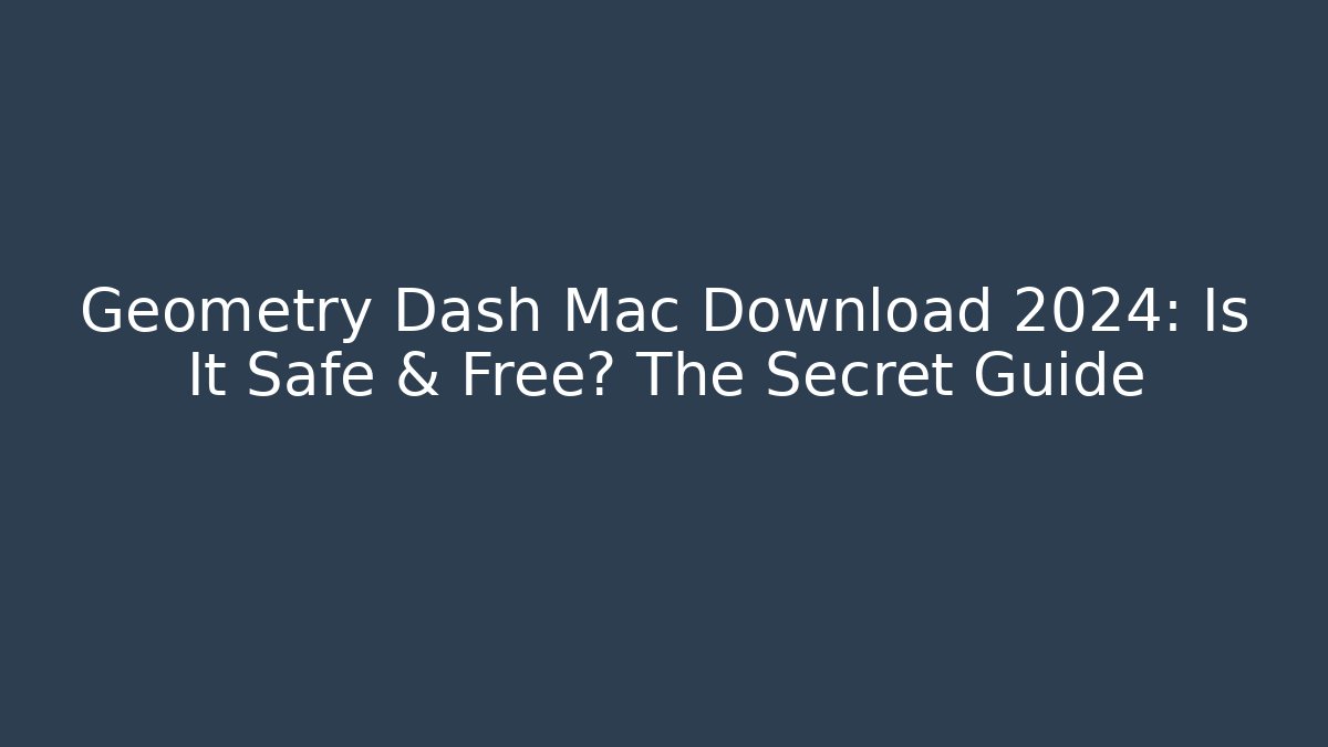 Geometry Dash Mac Download 2024: Is It Safe & Free? The Secret Guide