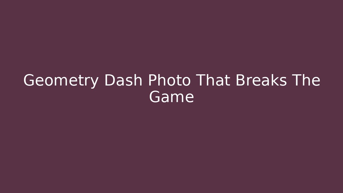 Geometry Dash Photo That Breaks The Game
