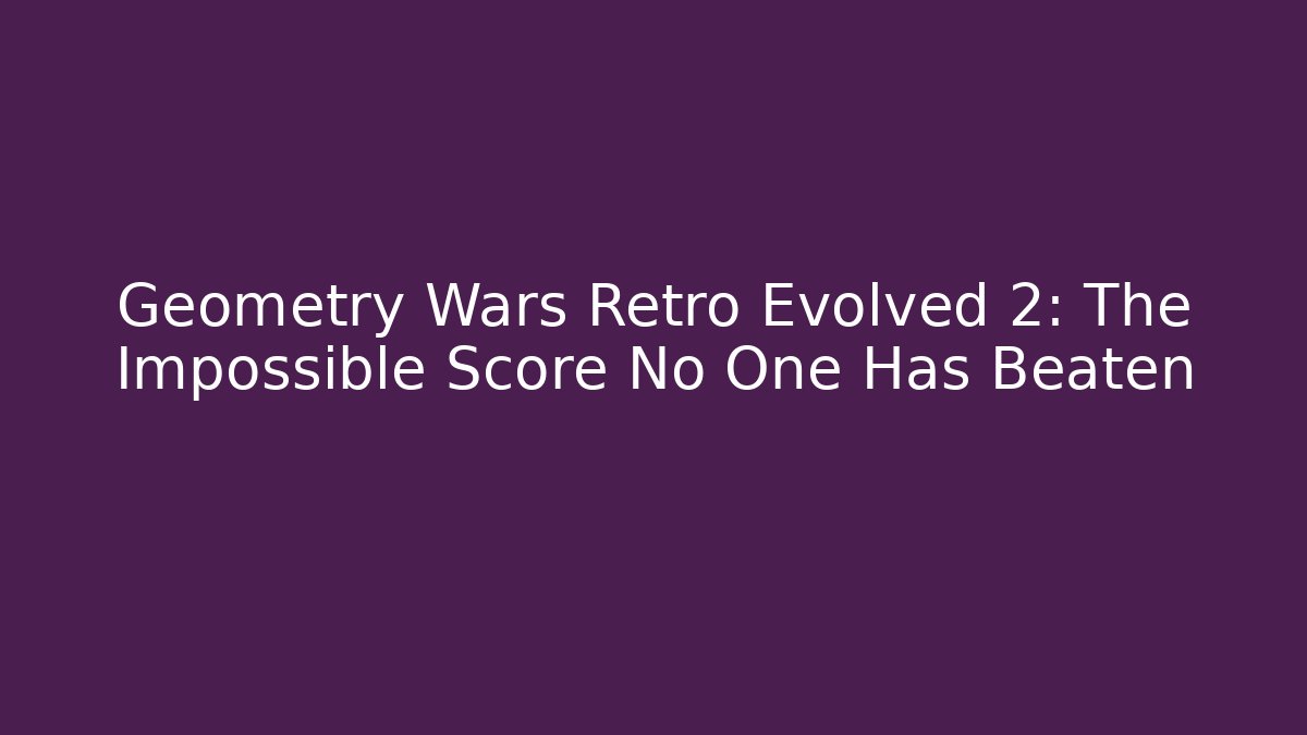 Geometry Wars Retro Evolved 2: The Impossible Score No One Has Beaten
