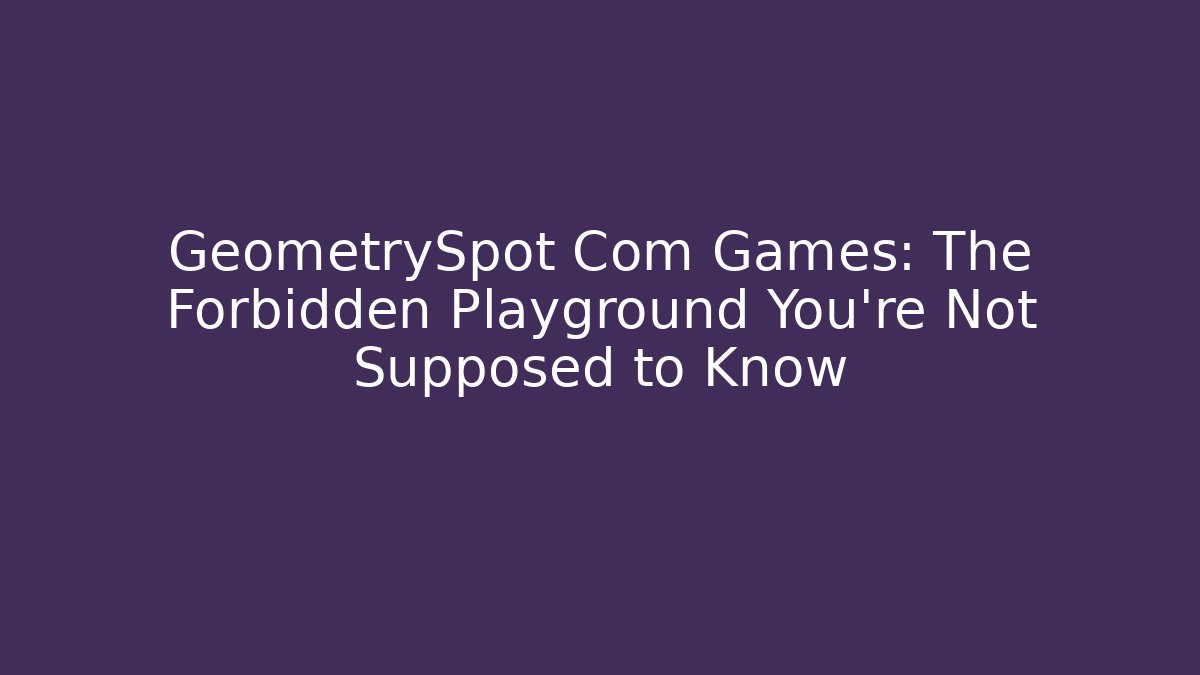 GeometrySpot Com Games: The Forbidden Playground You’re Not Supposed to Know