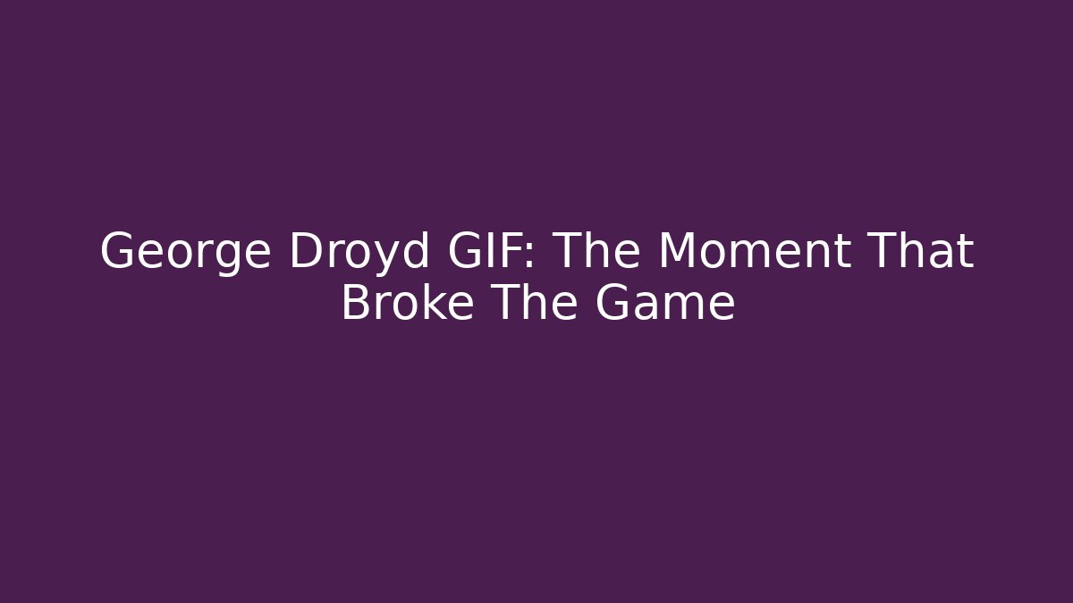 George Droyd GIF: The Moment That Broke The Game