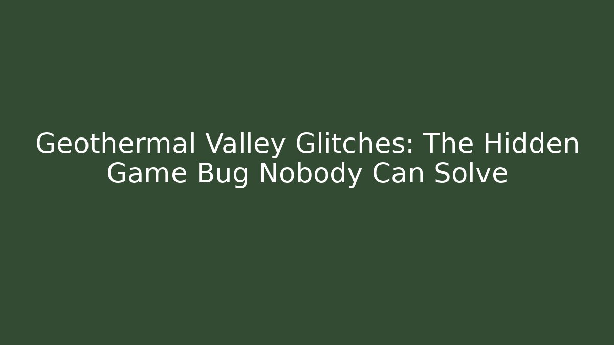 Geothermal Valley Glitches: The Hidden Game Bug Nobody Can Solve