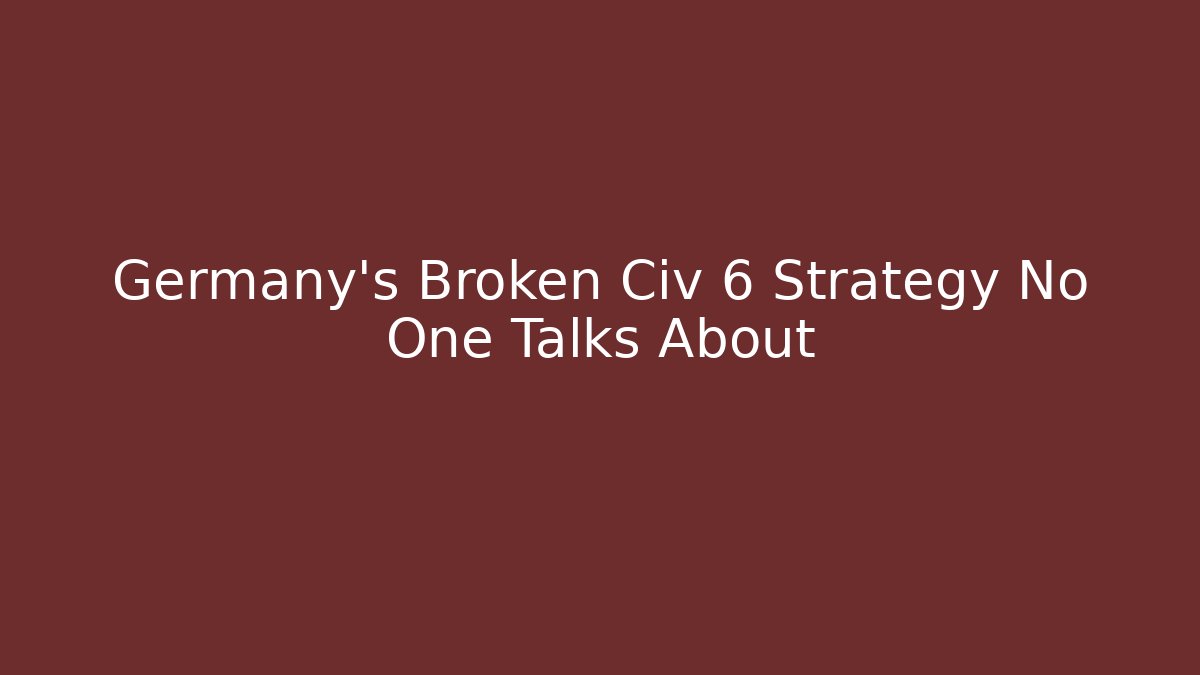 Germany's Broken Civ 6 Strategy No One Talks About