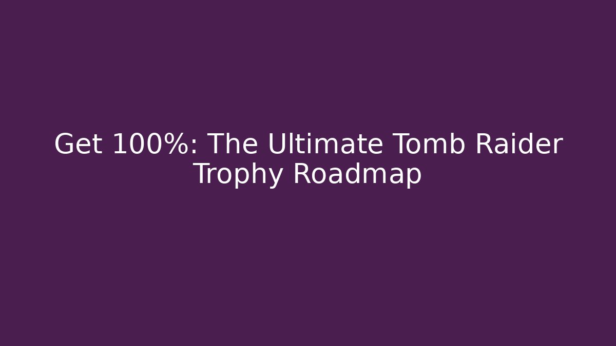 Get 100%: The Ultimate Tomb Raider Trophy Roadmap