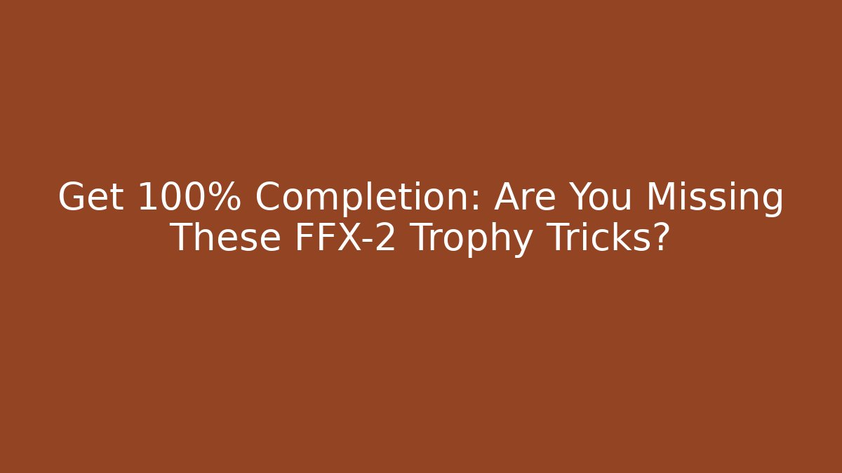 Get 100% Completion: Are You Missing These FFX-2 Trophy Tricks?