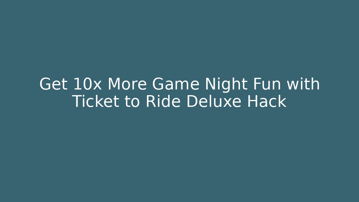 Get 10x More Game Night Fun with Ticket to Ride Deluxe Hack