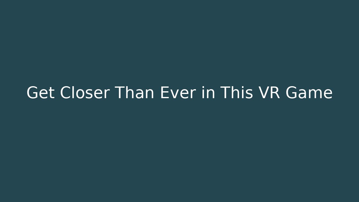 Get Closer Than Ever in This VR Game