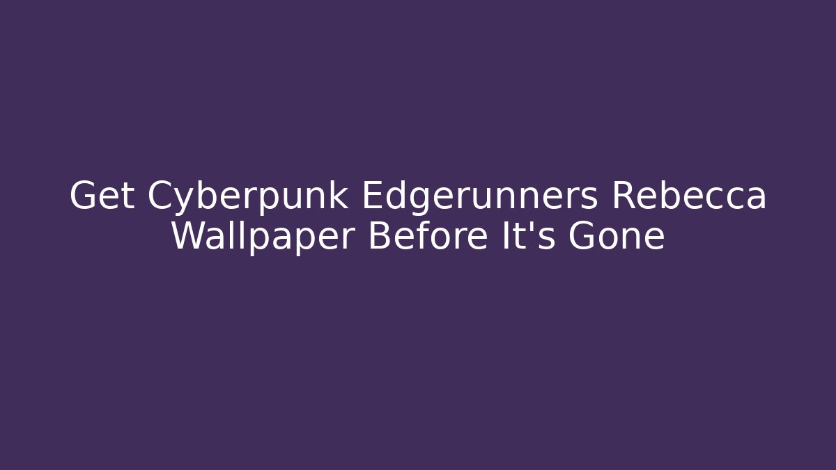 Get Cyberpunk Edgerunners Rebecca Wallpaper Before It's Gone