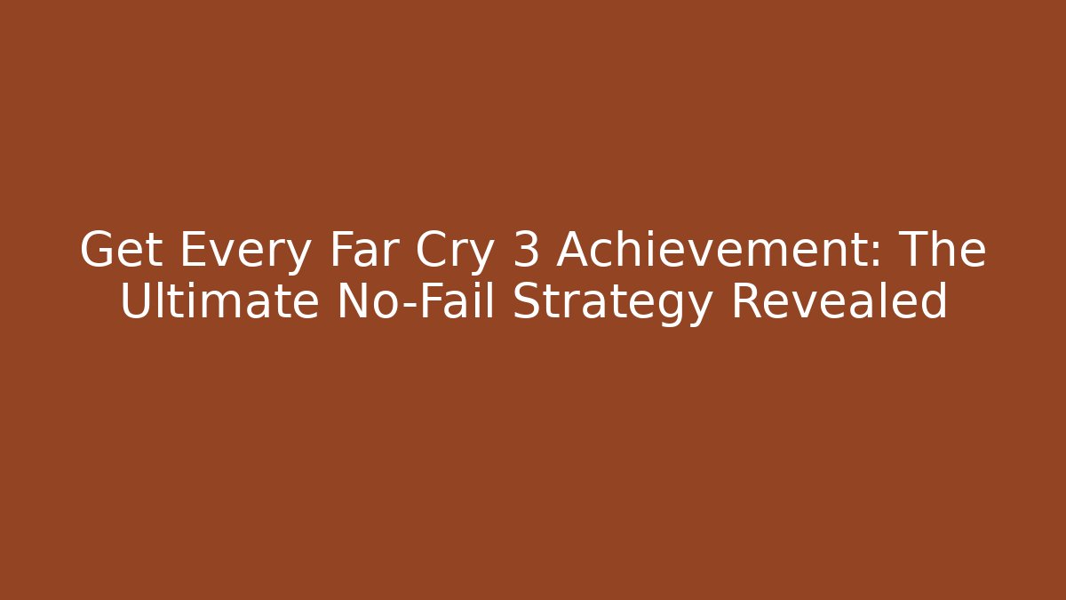 Get Every Far Cry 3 Achievement: The Ultimate No-Fail Strategy Revealed