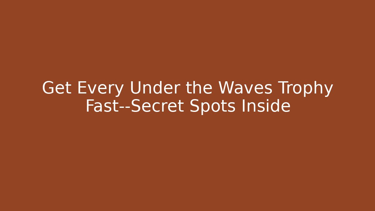Get Every Under the Waves Trophy Fast—Secret Spots Inside