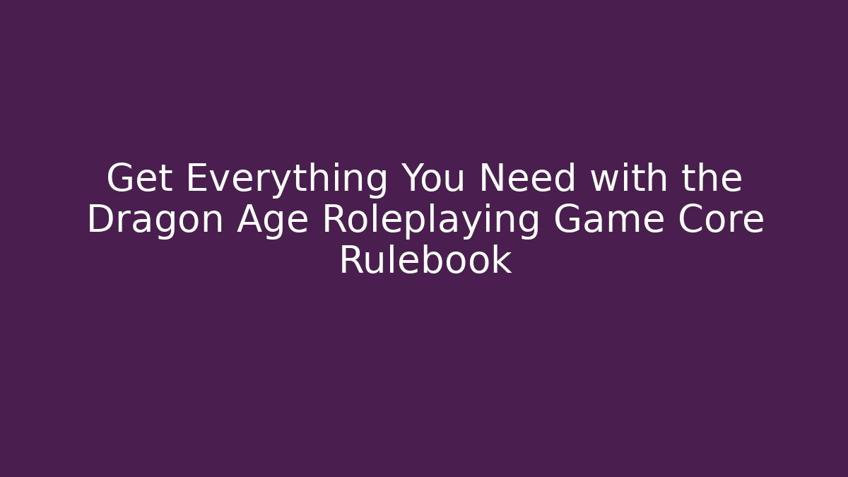 Get Everything You Need with the Dragon Age Roleplaying Game Core Rulebook