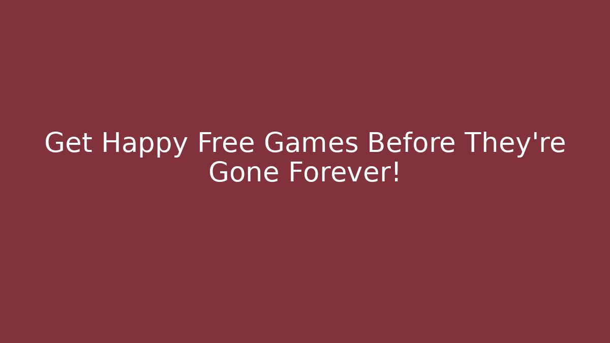 Get Happy Free Games Before They're Gone Forever!