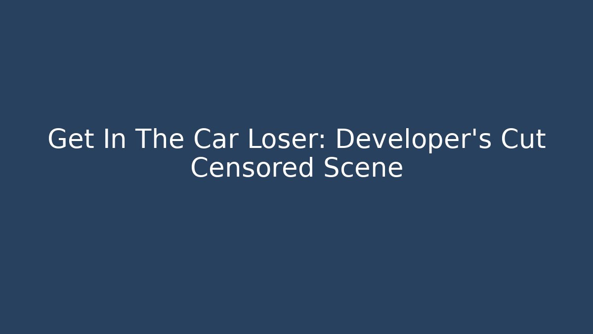 Get In The Car Loser: Developer's Cut Censored Scene