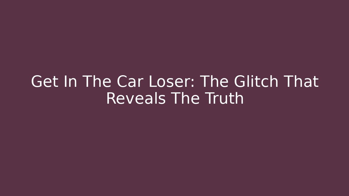 Get In The Car Loser: The Glitch That Reveals The Truth