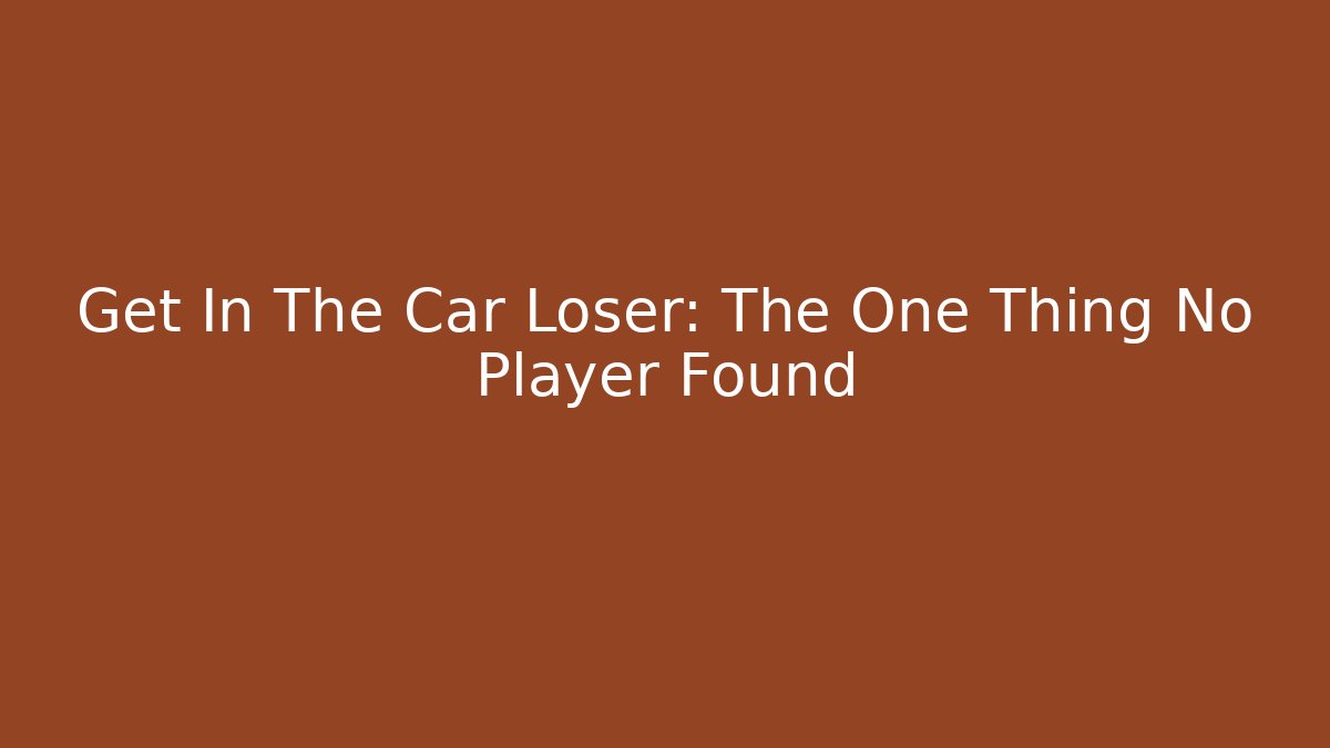 Get In The Car Loser: The One Thing No Player Found