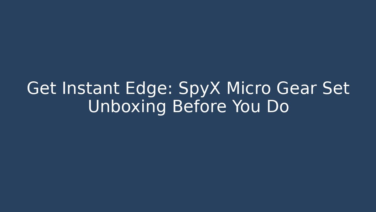 Get Instant Edge: SpyX Micro Gear Set Unboxing Before You Do