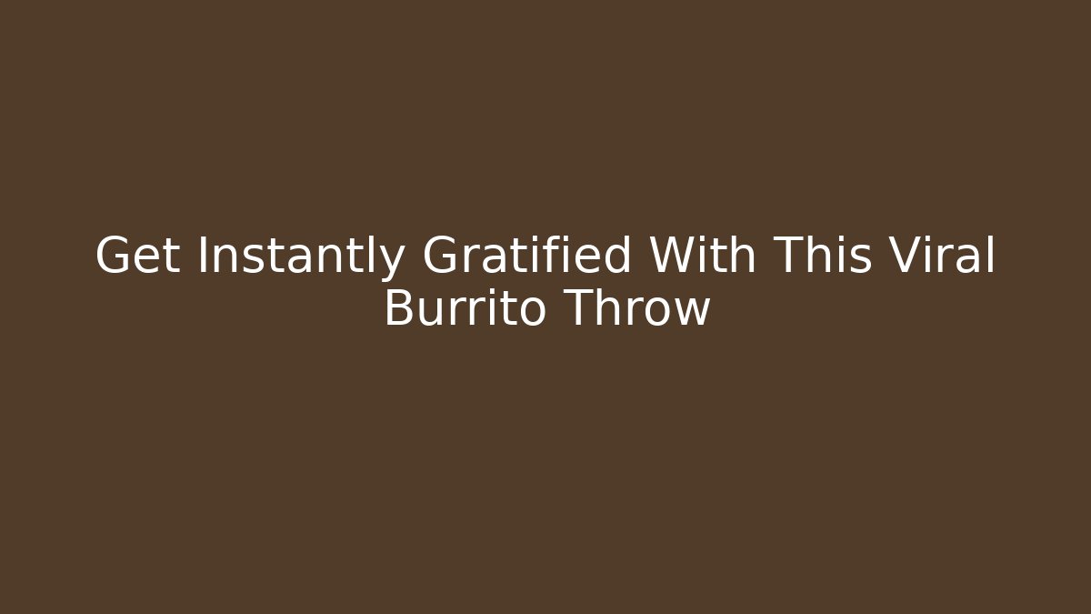 Get Instantly Gratified With This Viral Burrito Throw