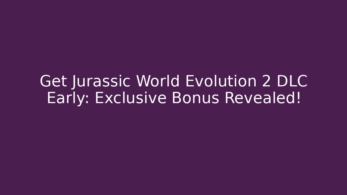 Get Jurassic World Evolution 2 DLC Early: Exclusive Bonus Revealed!