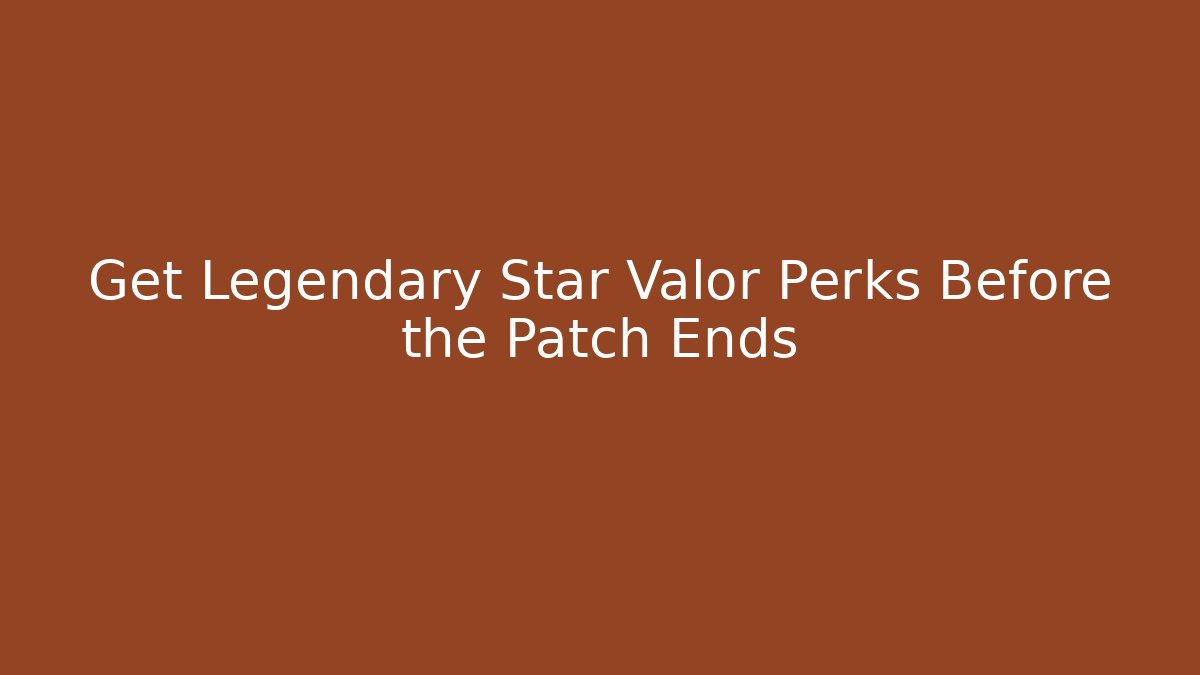 Get Legendary Star Valor Perks Before the Patch Ends