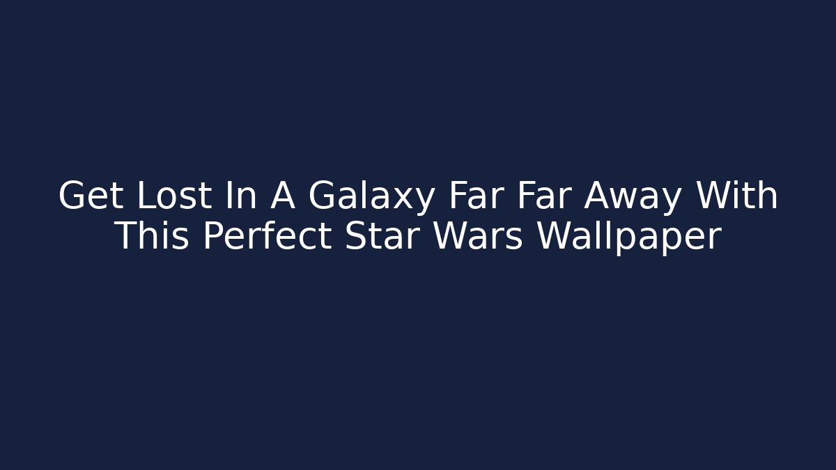 Get Lost In A Galaxy Far Far Away With This Perfect Star Wars Wallpaper