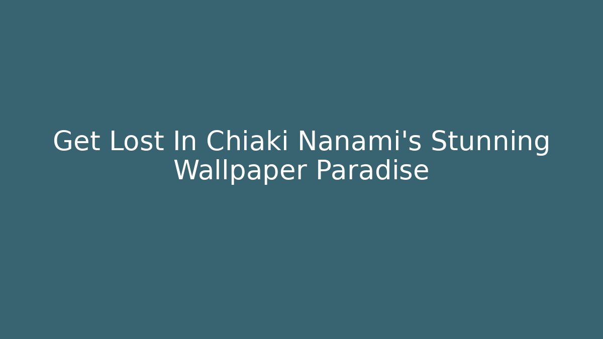Get Lost In Chiaki Nanami’s Stunning Wallpaper Paradise - Critter Realm